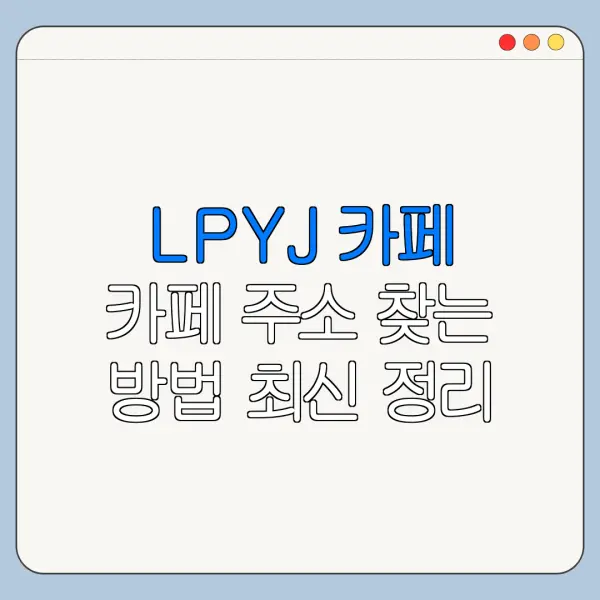 LPYJ 카페 카페 주소 찾는 방법 최신 정리